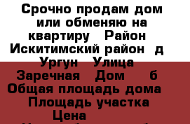 Срочно продам дом или обменяю на квартиру › Район ­ Искитимский район, д.. Ургун › Улица ­ Заречная › Дом ­ 21б › Общая площадь дома ­ 54 › Площадь участка ­ 160 › Цена ­ 800 000 - Новосибирская обл. Недвижимость » Дома, коттеджи, дачи продажа   . Новосибирская обл.